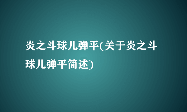 炎之斗球儿弹平(关于炎之斗球儿弹平简述)