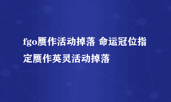 fgo赝作活动掉落 命运冠位指定赝作英灵活动掉落
