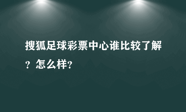 搜狐足球彩票中心谁比较了解？怎么样？