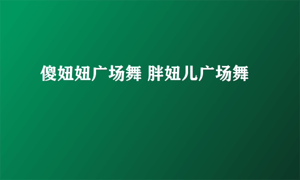 傻妞妞广场舞 胖妞儿广场舞