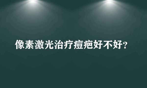 像素激光治疗痘疤好不好？