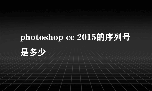 photoshop cc 2015的序列号是多少
