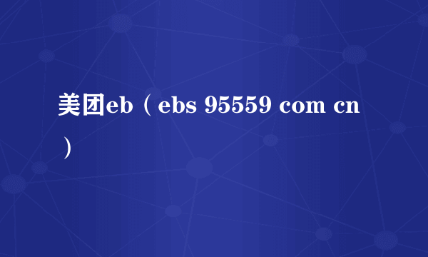 美团eb（ebs 95559 com cn）
