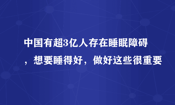 中国有超3亿人存在睡眠障碍，想要睡得好，做好这些很重要