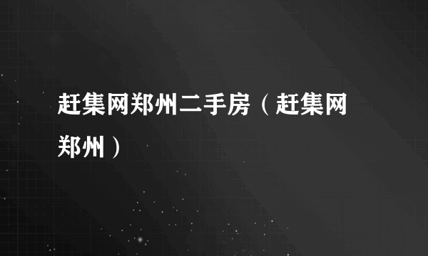 赶集网郑州二手房（赶集网 郑州）