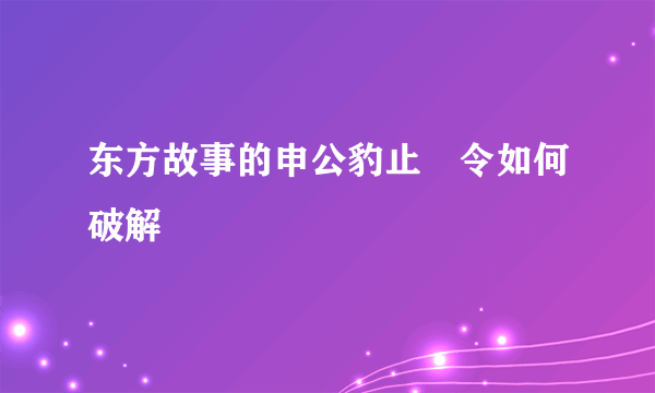 东方故事的申公豹止歩令如何破解