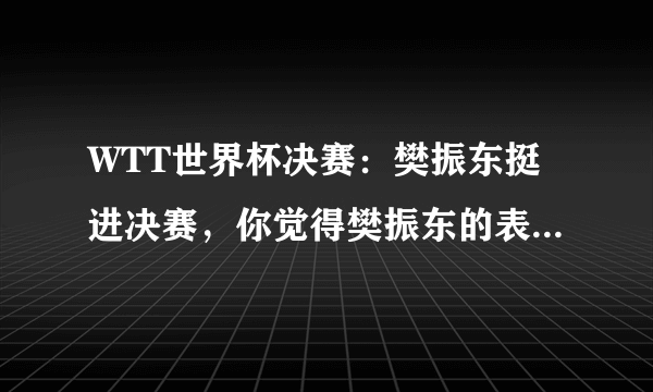 WTT世界杯决赛：樊振东挺进决赛，你觉得樊振东的表现怎么样？