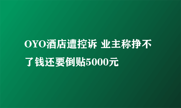 OYO酒店遭控诉 业主称挣不了钱还要倒贴5000元