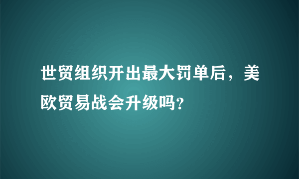 世贸组织开出最大罚单后，美欧贸易战会升级吗？