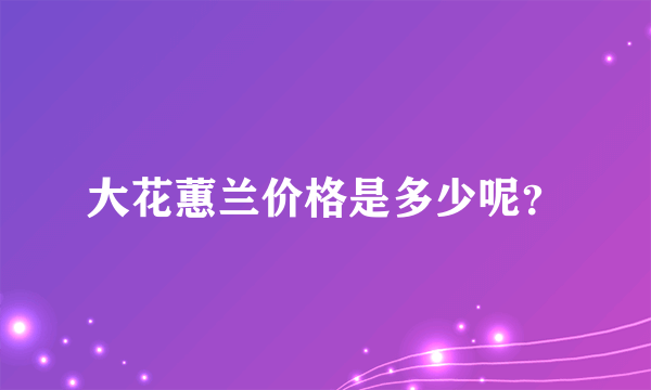 大花蕙兰价格是多少呢？