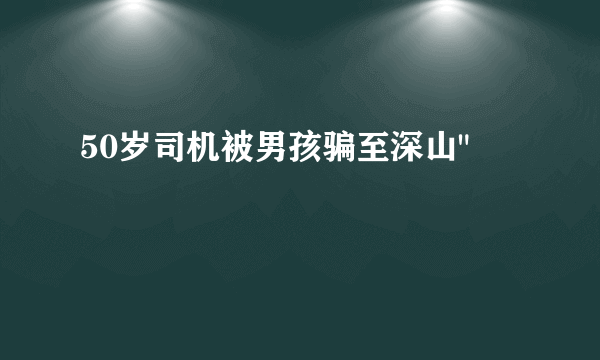 50岁司机被男孩骗至深山