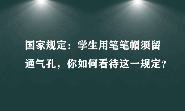 国家规定：学生用笔笔帽须留通气孔，你如何看待这一规定？