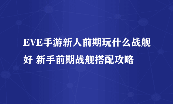 EVE手游新人前期玩什么战舰好 新手前期战舰搭配攻略