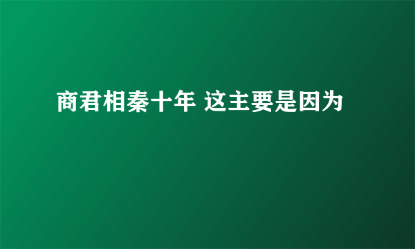 商君相秦十年 这主要是因为
