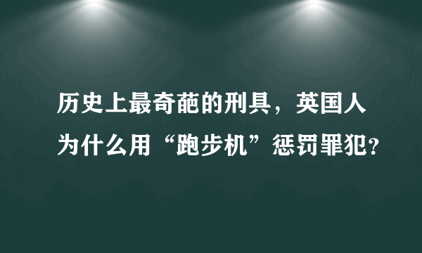历史上最奇葩的刑具，英国人为什么用“跑步机”惩罚罪犯？