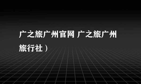 广之旅广州官网 广之旅广州旅行社）