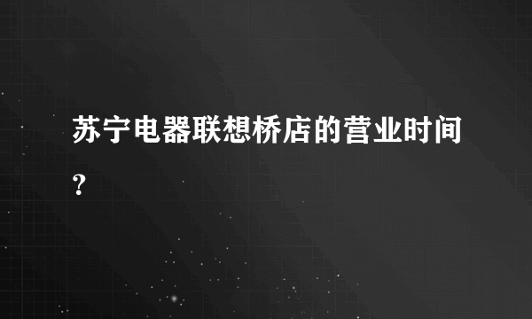 苏宁电器联想桥店的营业时间？