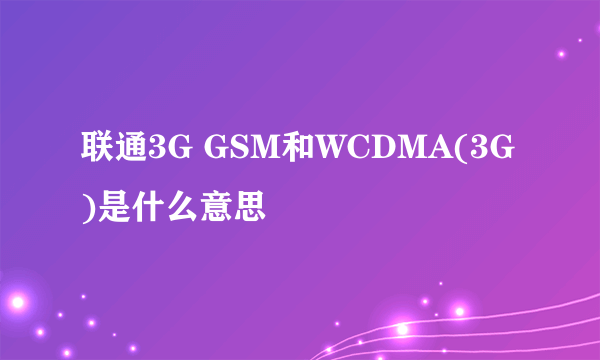 联通3G GSM和WCDMA(3G)是什么意思
