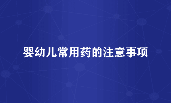 婴幼儿常用药的注意事项