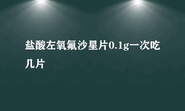 盐酸左氧氟沙星片0.1g一次吃几片