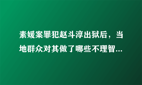 素媛案罪犯赵斗淳出狱后，当地群众对其做了哪些不理智的行为？