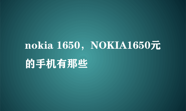 nokia 1650，NOKIA1650元的手机有那些