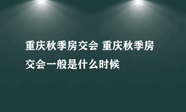重庆秋季房交会 重庆秋季房交会一般是什么时候