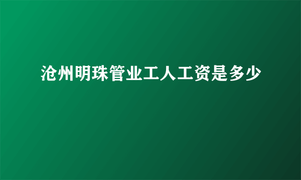 沧州明珠管业工人工资是多少