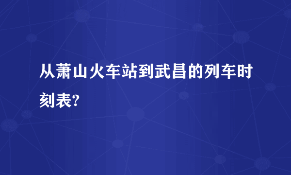 从萧山火车站到武昌的列车时刻表?