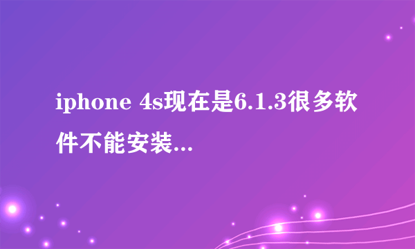 iphone 4s现在是6.1.3很多软件不能安装怎么处理?