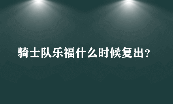 骑士队乐福什么时候复出？