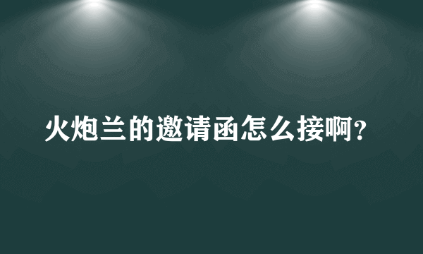 火炮兰的邀请函怎么接啊？
