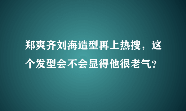 郑爽齐刘海造型再上热搜，这个发型会不会显得他很老气？