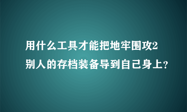用什么工具才能把地牢围攻2别人的存档装备导到自己身上？