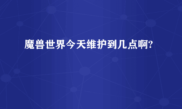 魔兽世界今天维护到几点啊?
