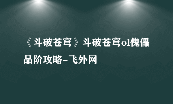 《斗破苍穹》斗破苍穹ol傀儡品阶攻略-飞外网
