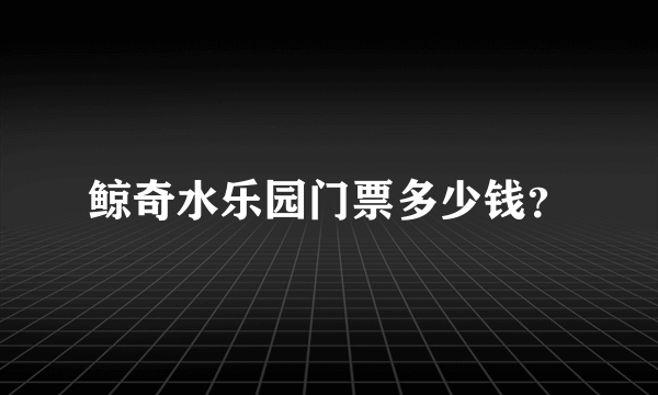 鲸奇水乐园门票多少钱？