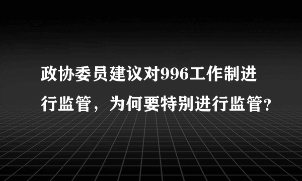 政协委员建议对996工作制进行监管，为何要特别进行监管？