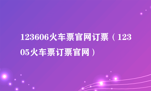 123606火车票官网订票（12305火车票订票官网）