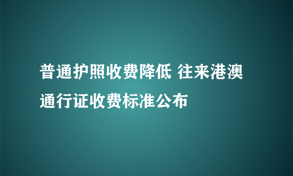 普通护照收费降低 往来港澳通行证收费标准公布
