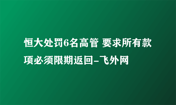 恒大处罚6名高管 要求所有款项必须限期返回-飞外网