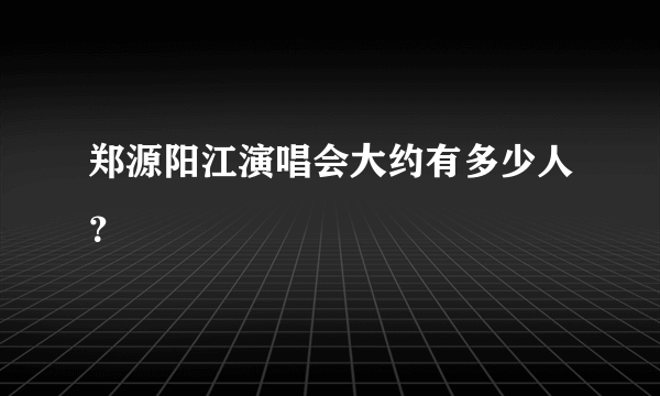 郑源阳江演唱会大约有多少人？