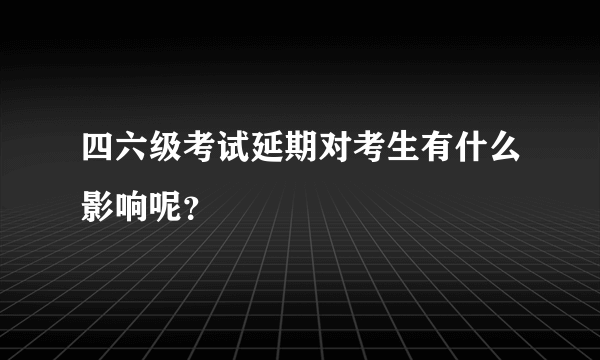 四六级考试延期对考生有什么影响呢？