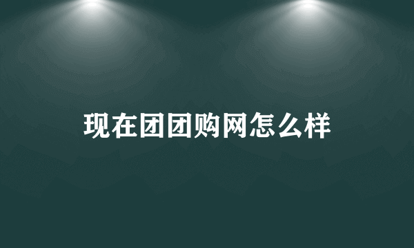 现在团团购网怎么样