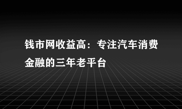 钱市网收益高：专注汽车消费金融的三年老平台