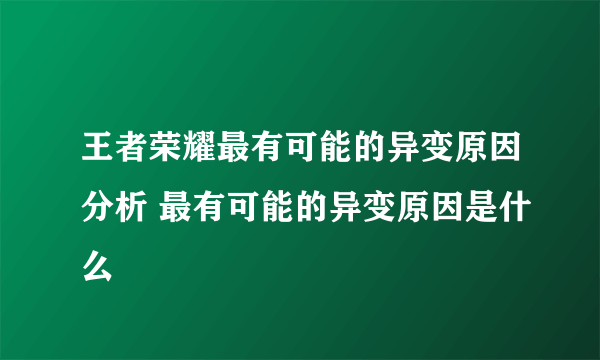 王者荣耀最有可能的异变原因分析 最有可能的异变原因是什么
