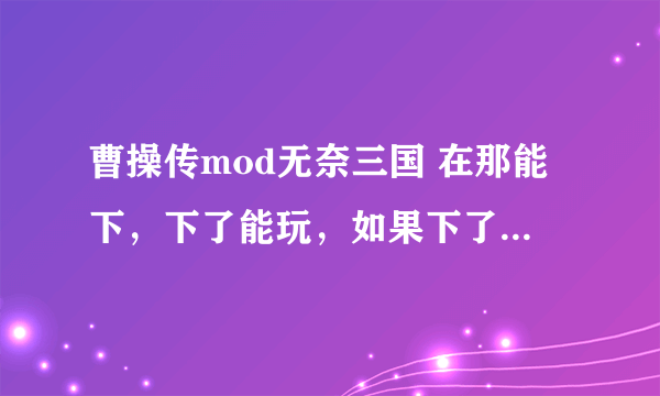 曹操传mod无奈三国 在那能下，下了能玩，如果下了能玩在多加分