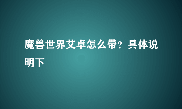 魔兽世界艾卓怎么带？具体说明下