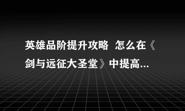 英雄品阶提升攻略  怎么在《剑与远征大圣堂》中提高英雄品阶
