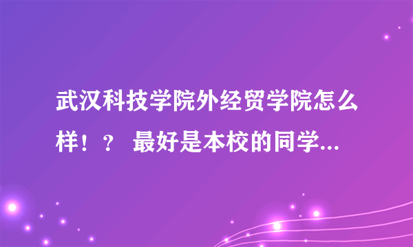 武汉科技学院外经贸学院怎么样！？ 最好是本校的同学回答我!! 谢谢！！